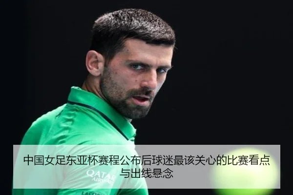 中国女足东亚杯赛程公布后球迷最该关心的比赛看点与出线悬念